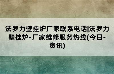 法罗力壁挂炉厂家联系电话|法罗力壁挂炉-厂家维修服务热线(今日-资讯)